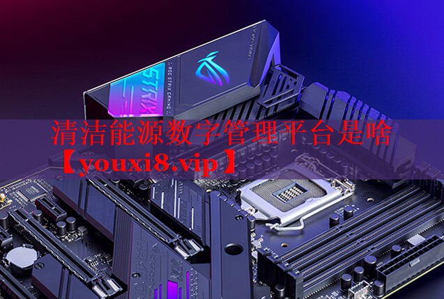 清潔能源數(shù)字管理平臺(tái)是啥 清潔能源數(shù)字管理平臺(tái)是啥
