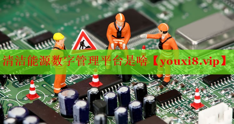 清潔能源數(shù)字管理平臺(tái)是啥 清潔能源數(shù)字管理平臺(tái)是啥