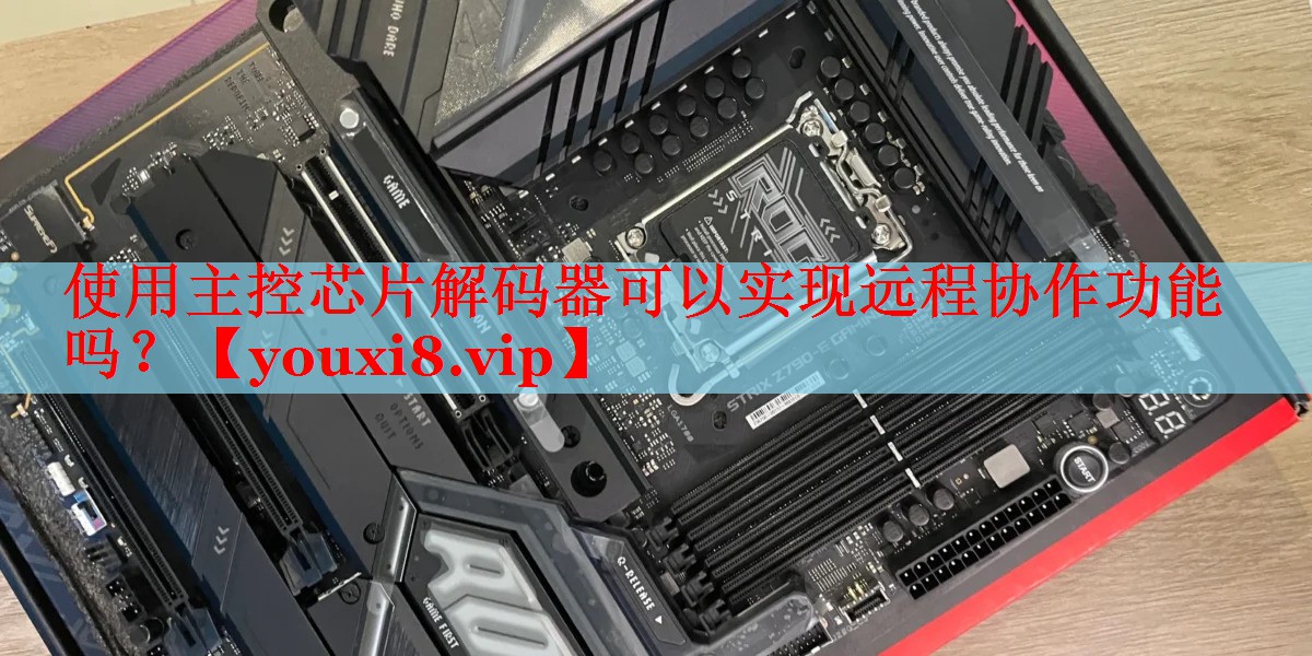 使用主控芯片解碼器可以實現(xiàn)遠(yuǎn)程協(xié)作功能嗎？