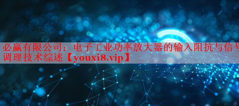 電子工業(yè)功率放大器的輸入阻抗與信號(hào)調(diào)理技術(shù)綜述 電子工業(yè)功率放大器的輸入阻抗與信號(hào)調(diào)理技術(shù)綜述