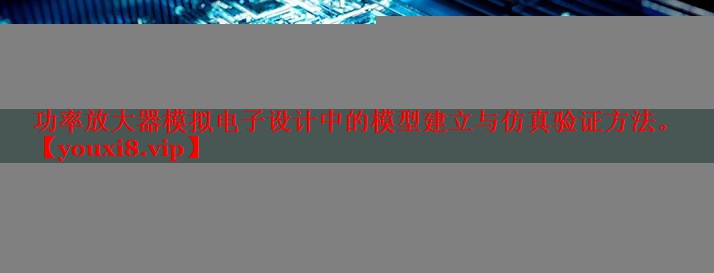 功率放大器模擬電子設(shè)計中的模型建立與仿真驗證方法。