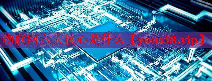 物聯(lián)網(wǎng)六大核心是什么 物聯(lián)網(wǎng)六大核心是什么