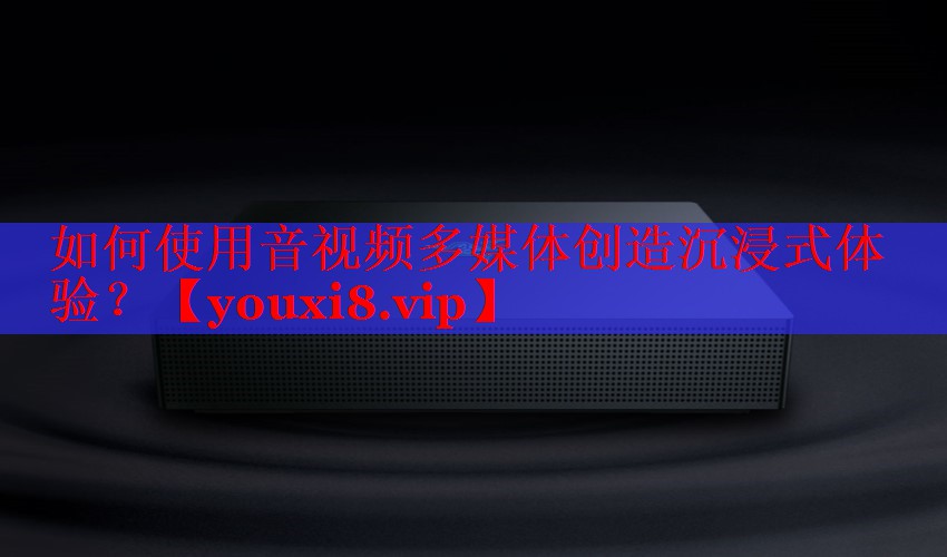如何使用音視頻多媒體創(chuàng)造沉浸式體驗？