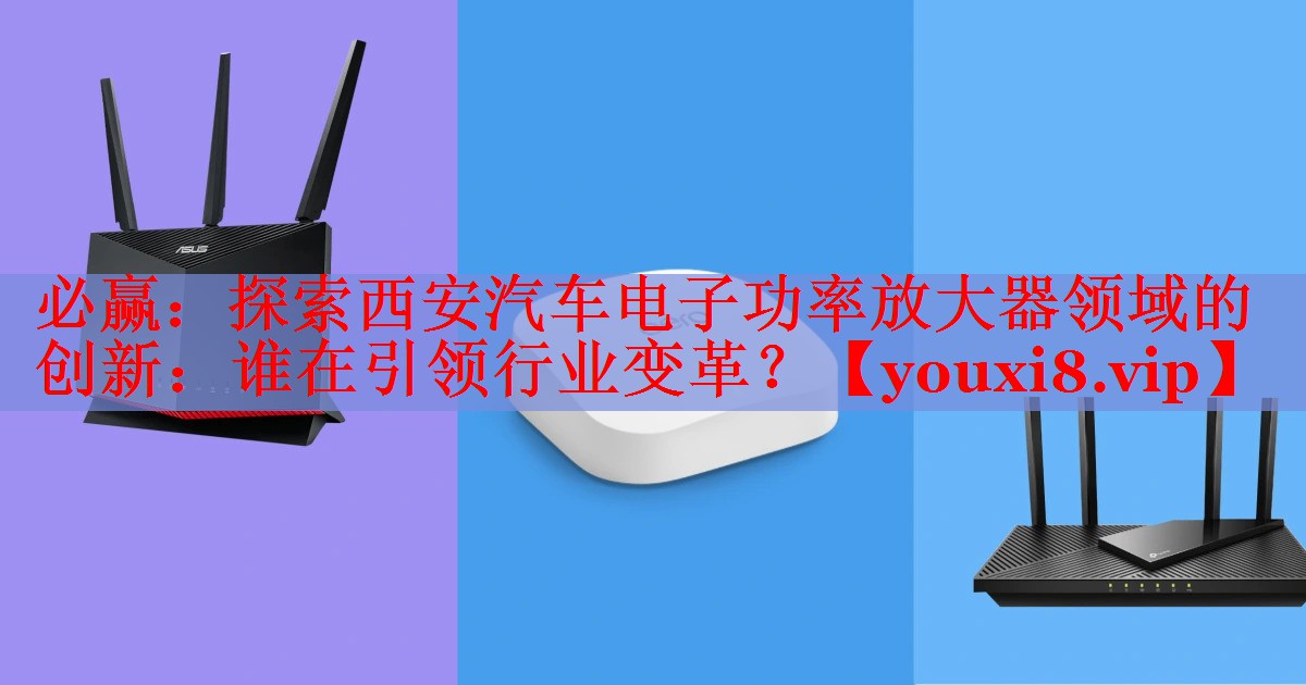 探索西安汽車電子功率放大器領(lǐng)域的創(chuàng)新：誰在引領(lǐng)行業(yè)變革？