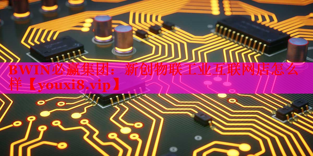 新創(chuàng)物聯(lián)工業(yè)互聯(lián)網(wǎng)店怎么樣 新創(chuàng)物聯(lián)工業(yè)互聯(lián)網(wǎng)店怎么樣