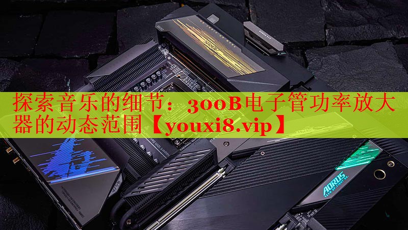 探索音樂的細節(jié):300B電子管功率放大器的動態(tài)范圍 探索音樂的細節(jié):300B電子管功率放大器的動態(tài)范圍