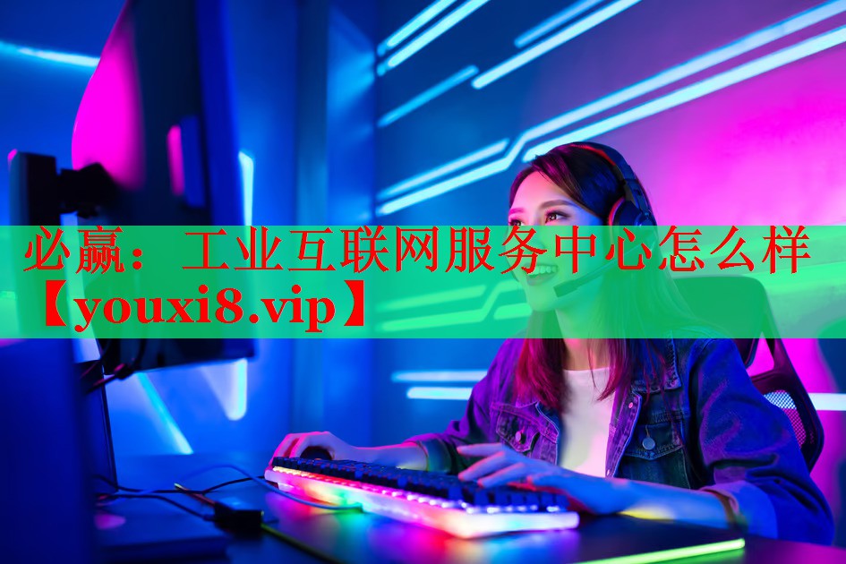 工業(yè)互聯(lián)網(wǎng)服務(wù)中心怎么樣 工業(yè)互聯(lián)網(wǎng)服務(wù)中心怎么樣