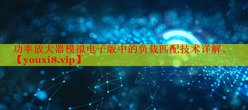 功率放大器模擬電子版中的負載匹配技術詳解。