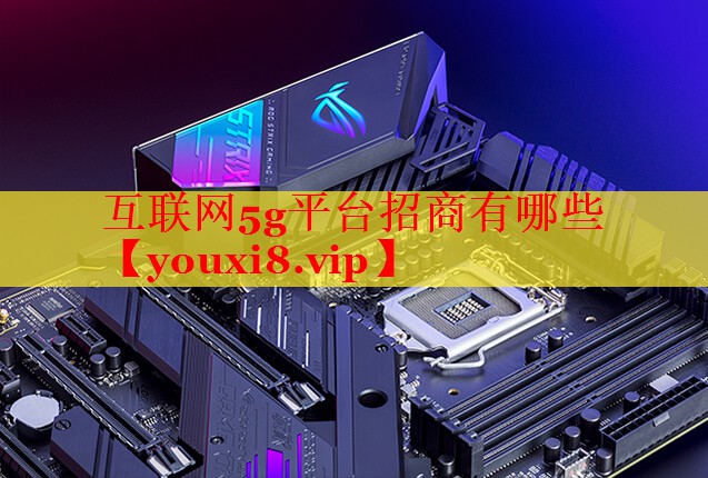 互聯(lián)網(wǎng)5g平臺(tái)招商有哪些 互聯(lián)網(wǎng)5g平臺(tái)招商有哪些