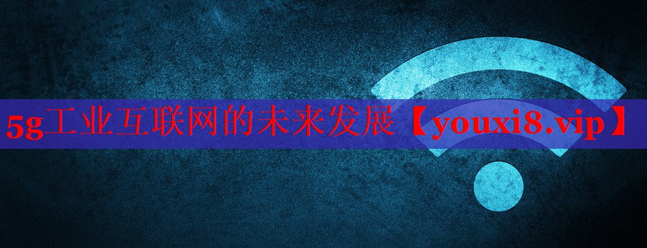 5g工業(yè)互聯(lián)網(wǎng)的未來(lái)發(fā)展 5g工業(yè)互聯(lián)網(wǎng)的未來(lái)發(fā)展