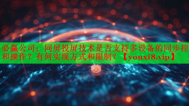同屏投屏技術(shù)是否支持多設(shè)備的同步控制和操作？有何實(shí)現(xiàn)方式和限制？