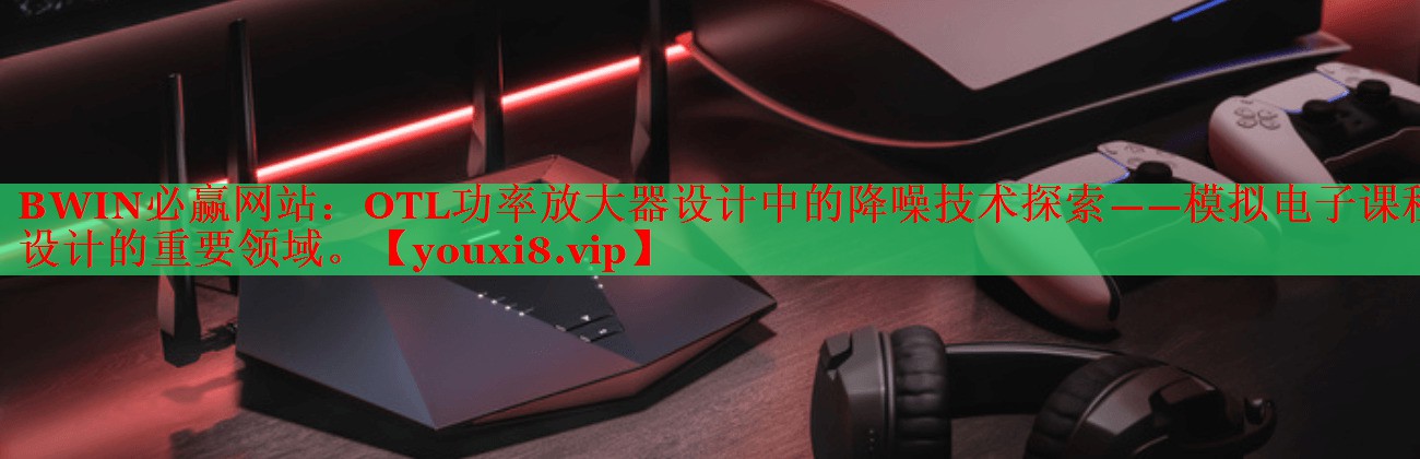 OTL功率放大器設(shè)計(jì)中的降噪技術(shù)探索——模擬電子課程設(shè)計(jì)的重要領(lǐng)域。