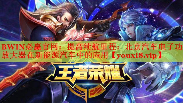 提高續(xù)航里程:北京汽車電子功率放大器在新能源汽車中的應(yīng)用 提高續(xù)航里程:北京汽車電子功率放大器在新能源汽車中的應(yīng)用
