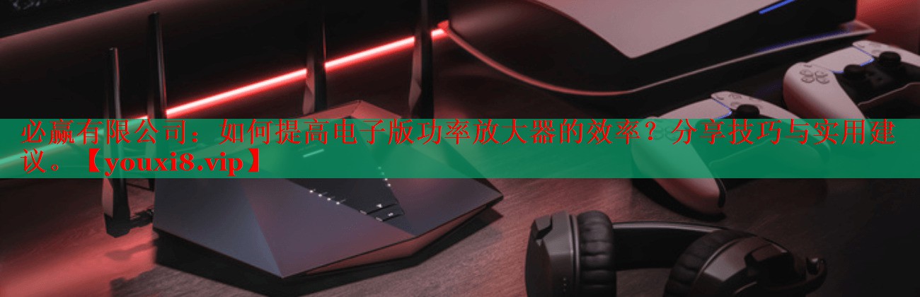 如何提高電子版功率放大器的效率？分享技巧與實用建議。