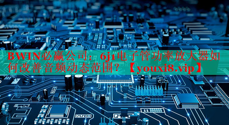6j1電子管功率放大器如何改善音頻動態(tài)范圍？