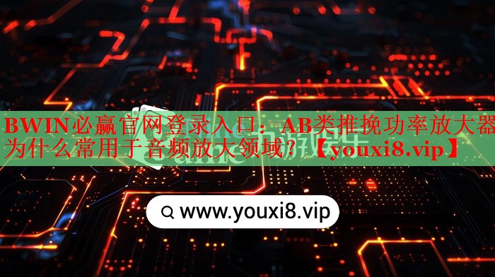 AB類推挽功率放大器為什么常用于音頻放大領(lǐng)域？