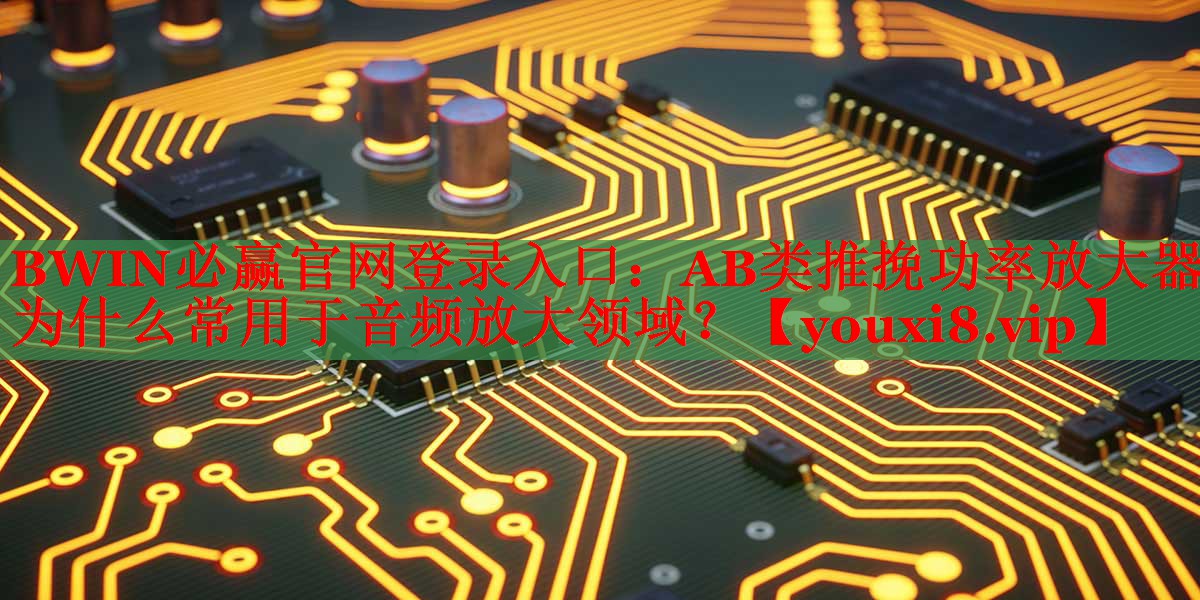 AB類推挽功率放大器為什么常用于音頻放大領(lǐng)域？