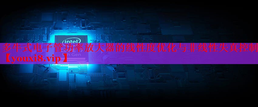 多牛式電子管功率放大器的線性度優(yōu)化與非線性失真控制 多牛式電子管功率放大器的線性度優(yōu)化與非線性失真控制