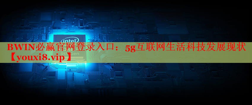 5g互聯(lián)網(wǎng)生活科技發(fā)展現(xiàn)狀 5g互聯(lián)網(wǎng)生活科技發(fā)展現(xiàn)狀