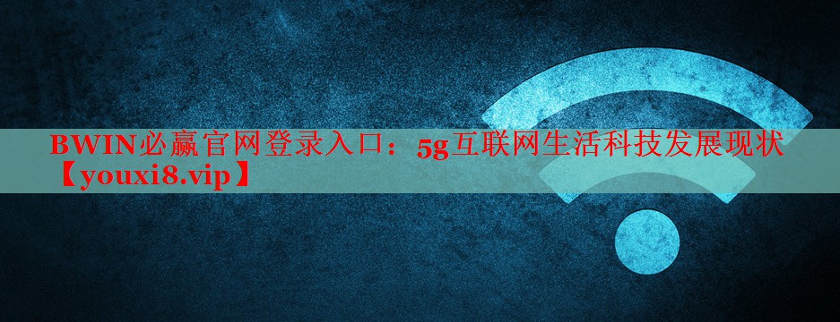 5g互聯(lián)網(wǎng)生活科技發(fā)展現(xiàn)狀 5g互聯(lián)網(wǎng)生活科技發(fā)展現(xiàn)狀
