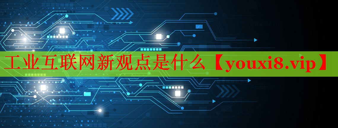 工業(yè)互聯(lián)網(wǎng)新觀點(diǎn)是什么 工業(yè)互聯(lián)網(wǎng)新觀點(diǎn)是什么