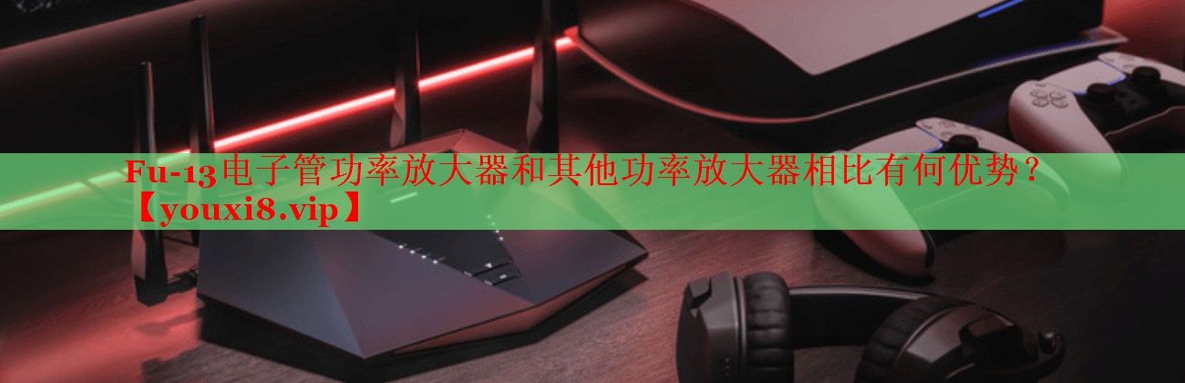 Fu-13電子管功率放大器和其他功率放大器相比有何優(yōu)勢？