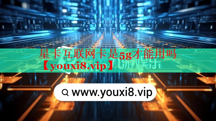 星卡互聯(lián)網(wǎng)卡是5g才能用嗎 星卡互聯(lián)網(wǎng)卡是5g才能用嗎