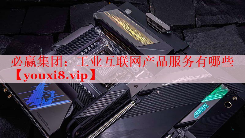 工業(yè)互聯(lián)網(wǎng)產(chǎn)品服務(wù)有哪些 工業(yè)互聯(lián)網(wǎng)產(chǎn)品服務(wù)有哪些