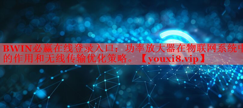 功率放大器在物聯(lián)網(wǎng)系統(tǒng)中的作用和無線傳輸優(yōu)化策略。