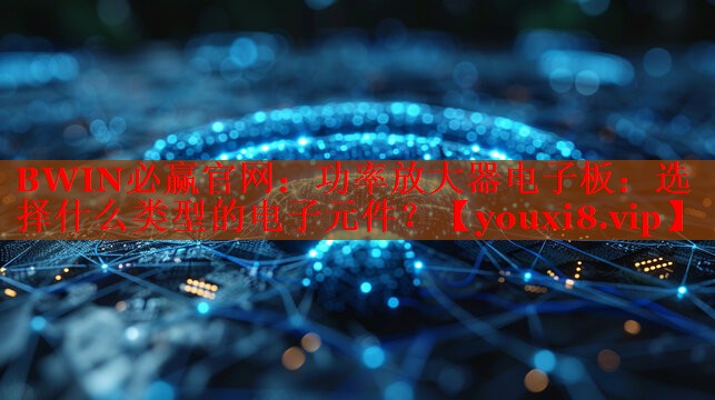 功率放大器電子板：選擇什么類型的電子元件？