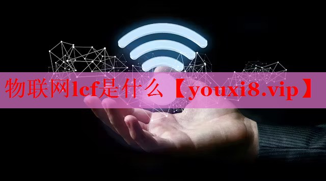 物聯(lián)網(wǎng)lcf是什么 物聯(lián)網(wǎng)lcf是什么