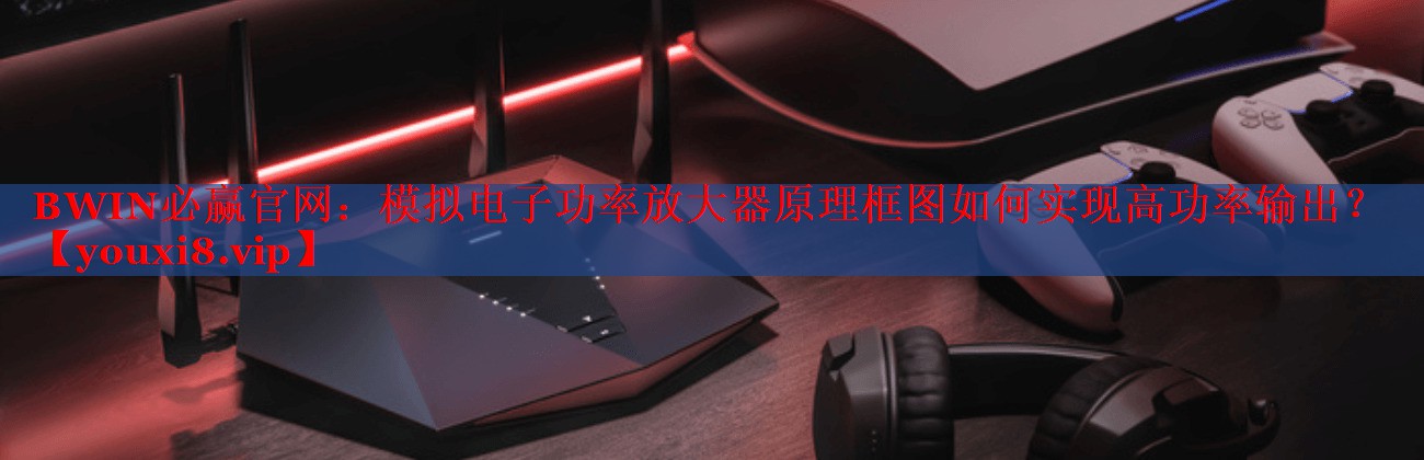 模擬電子功率放大器原理框圖如何實現(xiàn)高功率輸出？