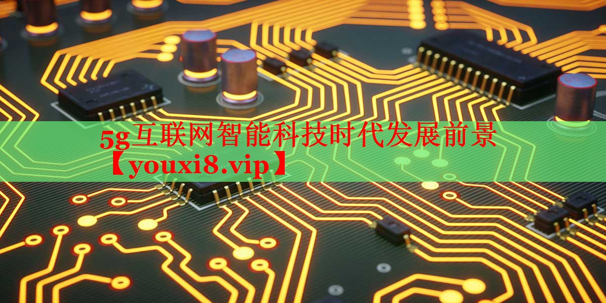 5g互聯(lián)網(wǎng)智能科技時代發(fā)展前景 5g互聯(lián)網(wǎng)智能科技時代發(fā)展前景