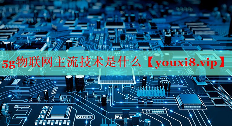 5g物聯(lián)網(wǎng)主流技術是什么 5g物聯(lián)網(wǎng)主流技術是什么