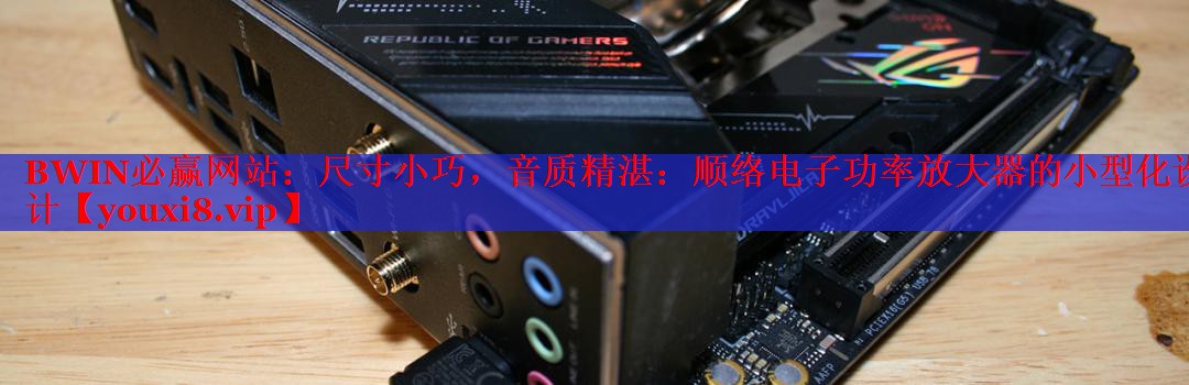 尺寸小巧，音質(zhì)精湛：順絡(luò)電子功率放大器的小型化設(shè)計(jì)
