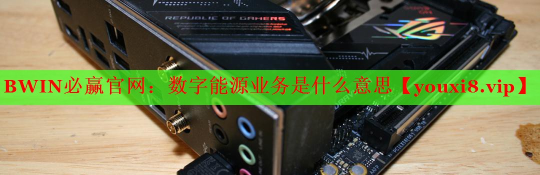 數(shù)字能源業(yè)務(wù)是什么意思 數(shù)字能源業(yè)務(wù)是什么意思