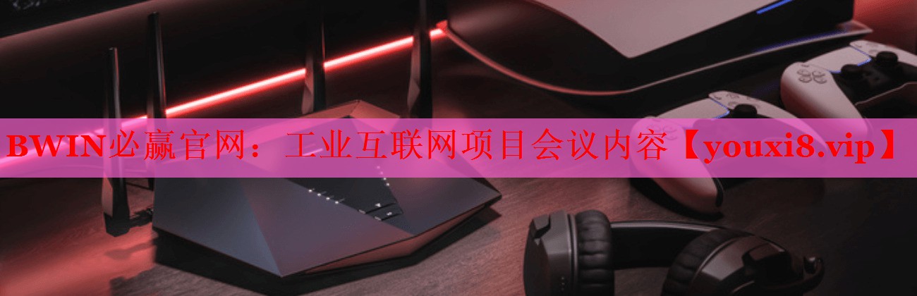 工業(yè)互聯(lián)網(wǎng)項目會議內(nèi)容 工業(yè)互聯(lián)網(wǎng)項目會議內(nèi)容