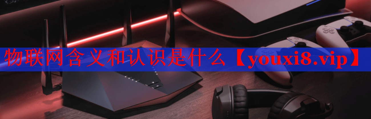 物聯(lián)網(wǎng)含義和認(rèn)識是什么 物聯(lián)網(wǎng)含義和認(rèn)識是什么