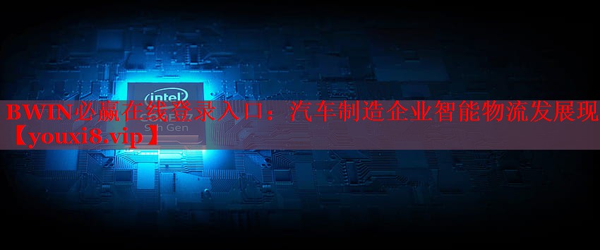 汽車(chē)制造企業(yè)智能物流發(fā)展現(xiàn)狀 汽車(chē)制造企業(yè)智能物流發(fā)展現(xiàn)狀