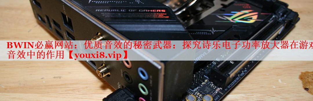 優(yōu)質音效的秘密武器:探究詩樂電子功率放大器在游戲音效中的作用 優(yōu)質音效的秘密武器:探究詩樂電子功率放大器在游戲音效中的作用