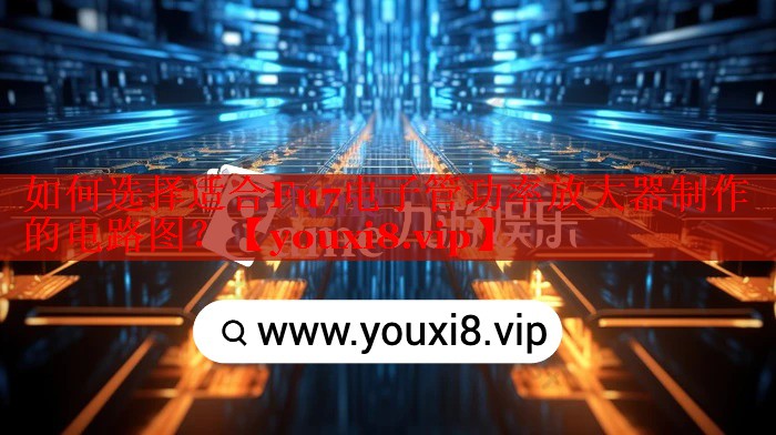 如何選擇適合Fu7電子管功率放大器制作的電路圖？