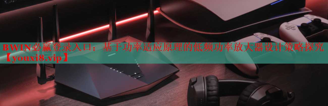 基于功率適應原理的低頻功率放大器設計策略探究 基于功率適應原理的低頻功率放大器設計策略探究