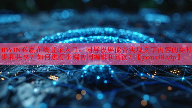 同屏投屏能否實現(xiàn)文字內(nèi)容的實時同步和共享？如何進行多端協(xié)同編輯和閱讀？