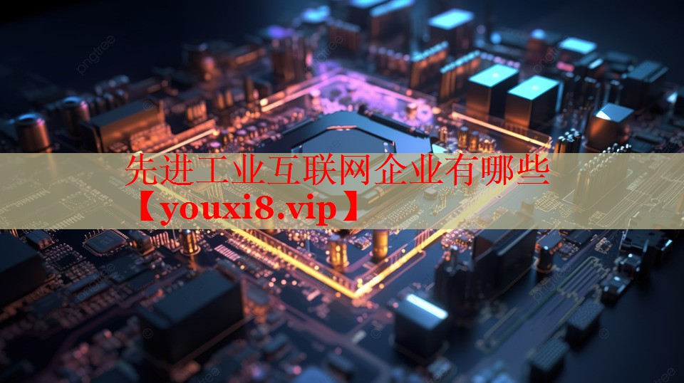 先進(jìn)工業(yè)互聯(lián)網(wǎng)企業(yè)有哪些 先進(jìn)工業(yè)互聯(lián)網(wǎng)企業(yè)有哪些