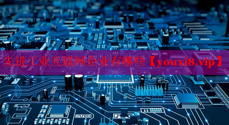 先進(jìn)工業(yè)互聯(lián)網(wǎng)企業(yè)有哪些 先進(jìn)工業(yè)互聯(lián)網(wǎng)企業(yè)有哪些