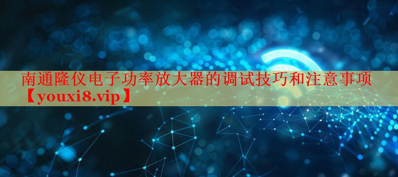 南通隆儀電子功率放大器的調(diào)試技巧和注意事項(xiàng) 南通隆儀電子功率放大器的調(diào)試技巧和注意事項(xiàng)