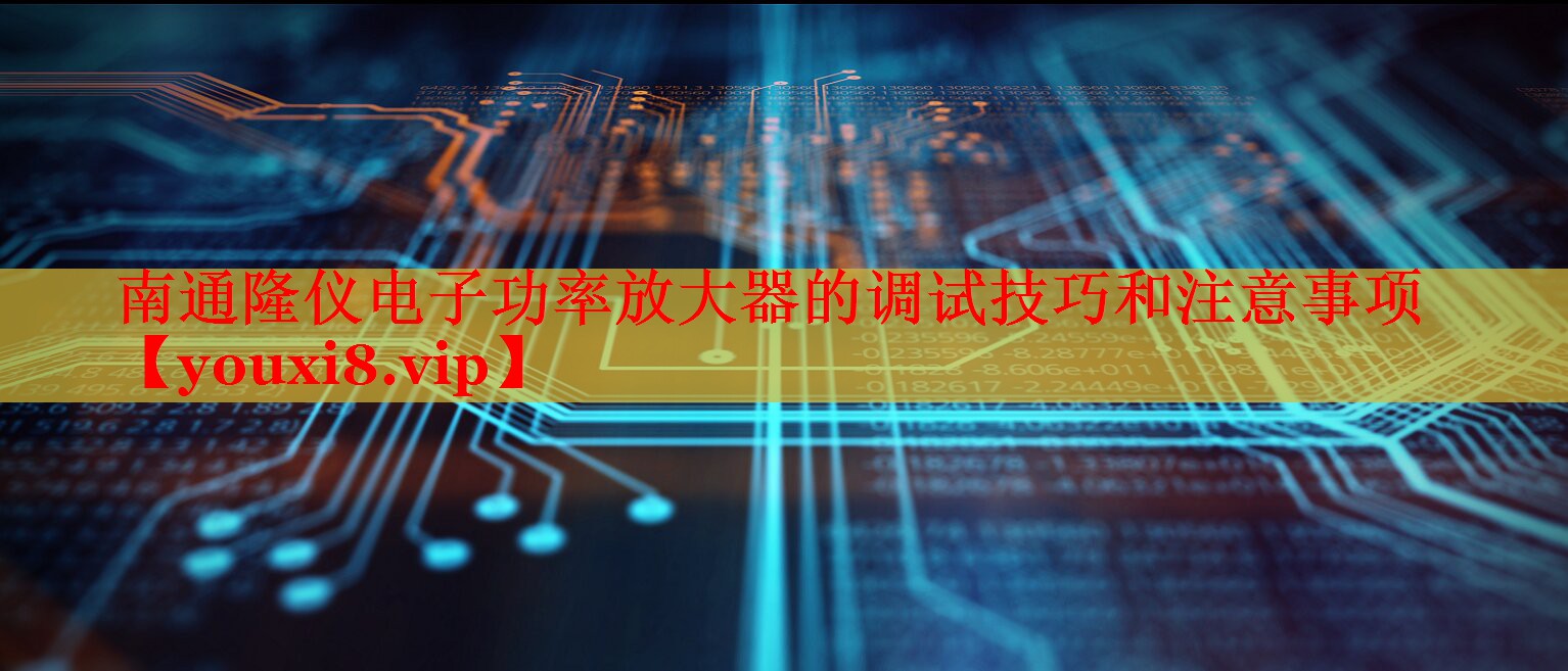南通隆儀電子功率放大器的調(diào)試技巧和注意事項(xiàng) 南通隆儀電子功率放大器的調(diào)試技巧和注意事項(xiàng)
