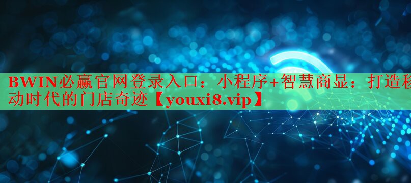 小程序+智慧商顯：打造移動時代的門店奇跡