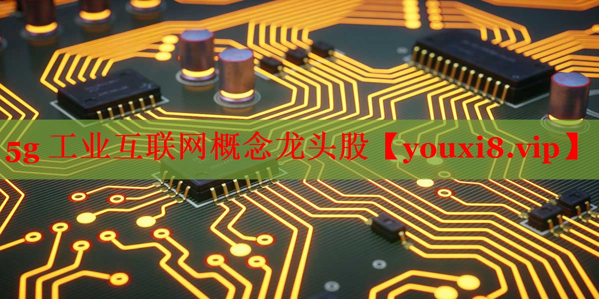5g 工業(yè)互聯(lián)網(wǎng)概念龍頭股 5g 工業(yè)互聯(lián)網(wǎng)概念龍頭股