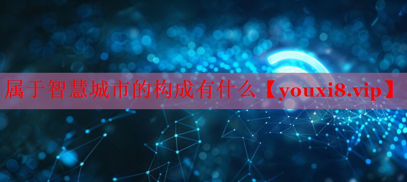 屬于智慧城市的構(gòu)成有什么 屬于智慧城市的構(gòu)成有什么